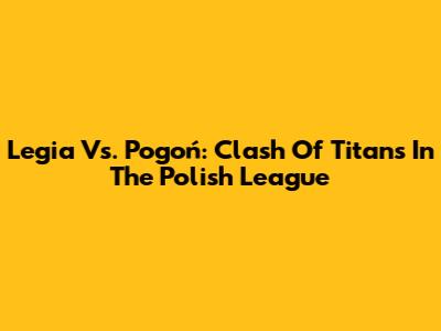 Legia Vs. Pogoń: Clash Of Titans In The Polish League