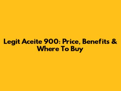 Legit Aceite 900: Price, Benefits & Where To Buy