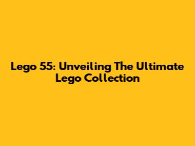 Lego 55: Unveiling The Ultimate Lego Collection