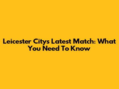 Leicester City's Latest Match: What You Need To Know