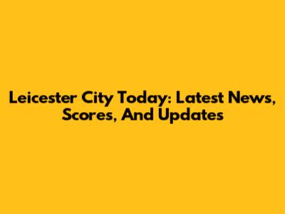 Leicester City Today: Latest News, Scores, And Updates