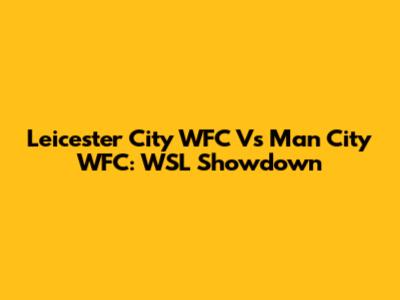Leicester City WFC Vs Man City WFC: WSL Showdown