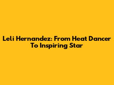 Leli Hernandez: From Heat Dancer To Inspiring Star