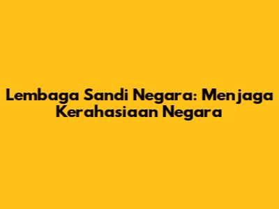 Lembaga Sandi Negara: Menjaga Kerahasiaan Negara
