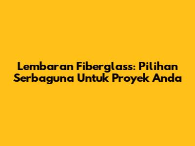Lembaran Fiberglass: Pilihan Serbaguna Untuk Proyek Anda