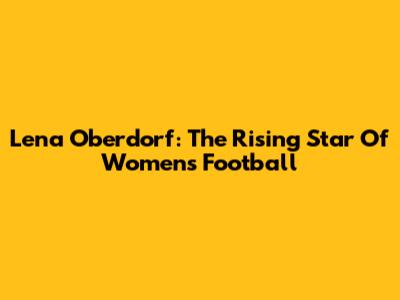 Lena Oberdorf: The Rising Star Of Women's Football