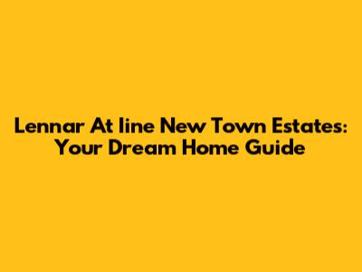 Lennar At Iine New Town Estates: Your Dream Home Guide