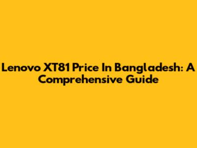 Lenovo XT81 Price In Bangladesh: A Comprehensive Guide