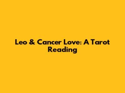 Leo & Cancer Love: A Tarot Reading