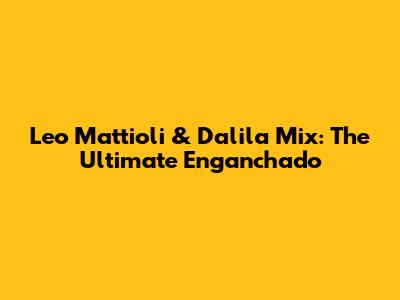 Leo Mattioli & Dalila Mix: The Ultimate Enganchado