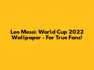 Leo Messi: World Cup 2022 Wallpaper - For True Fans!
