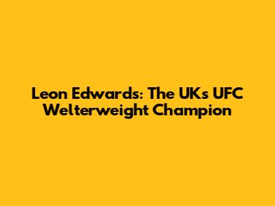 Leon Edwards: The UK's UFC Welterweight Champion