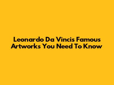 Leonardo Da Vinci's Famous Artworks You Need To Know