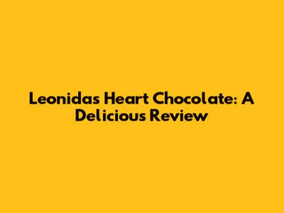 Leonidas Heart Chocolate: A Delicious Review