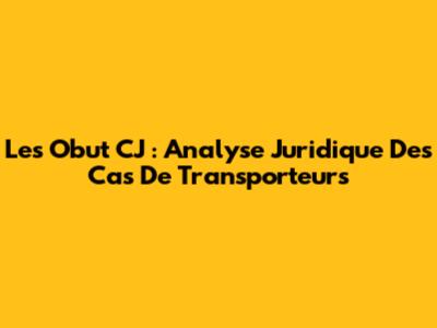 Les Obut CJ : Analyse Juridique Des Cas De Transporteurs