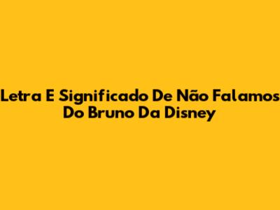 Letra E Significado De 'Não Falamos Do Bruno' Da Disney