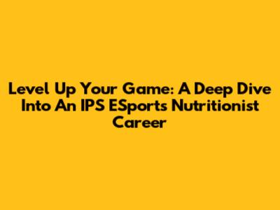 Level Up Your Game: A Deep Dive Into An IPS ESports Nutritionist Career