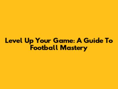 Level Up Your Game: A Guide To Football Mastery