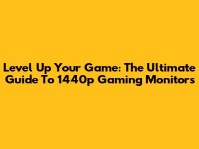 Level Up Your Game: The Ultimate Guide To 1440p Gaming Monitors