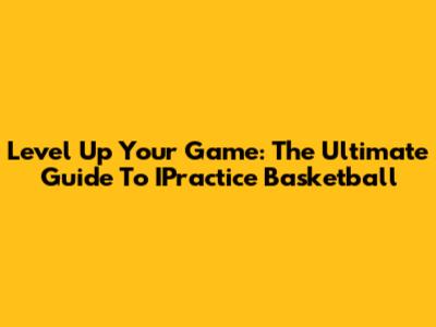 Level Up Your Game: The Ultimate Guide To IPractice Basketball