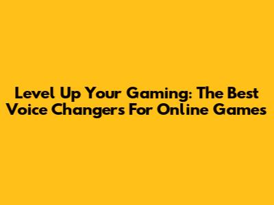 Level Up Your Gaming: The Best Voice Changers For Online Games