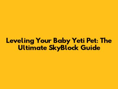 Leveling Your Baby Yeti Pet: The Ultimate SkyBlock Guide