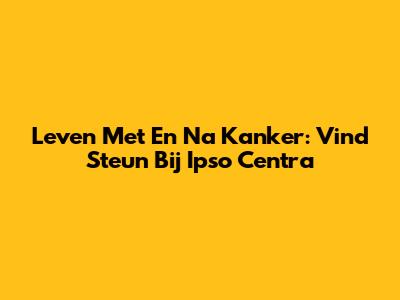 Leven Met En Na Kanker: Vind Steun Bij Ipso Centra