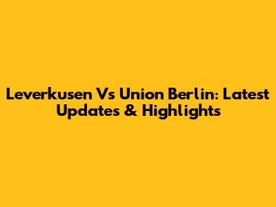 Leverkusen Vs Union Berlin: Latest Updates & Highlights