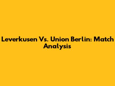 Leverkusen Vs. Union Berlin: Match Analysis