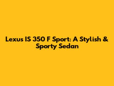 Lexus IS 350 F Sport: A Stylish & Sporty Sedan