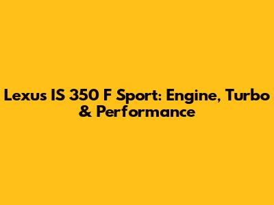 Lexus IS 350 F Sport: Engine, Turbo & Performance