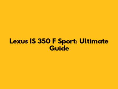 Lexus IS 350 F Sport: Ultimate Guide
