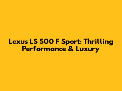 Lexus LS 500 F Sport: Thrilling Performance & Luxury