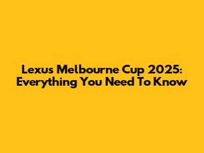 Lexus Melbourne Cup 2025: Everything You Need To Know