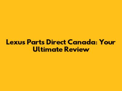 Lexus Parts Direct Canada: Your Ultimate Review