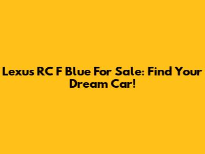 Lexus RC F Blue For Sale: Find Your Dream Car!