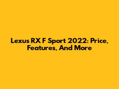 Lexus RX F Sport 2022: Price, Features, And More