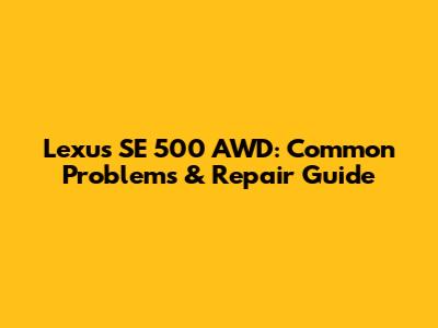 Lexus SE 500 AWD: Common Problems & Repair Guide