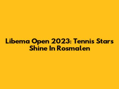 Libema Open 2023: Tennis Stars Shine In Rosmalen