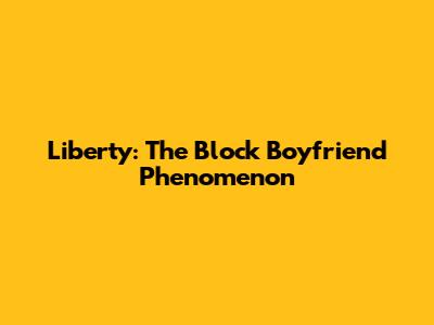 Liberty: The Block Boyfriend Phenomenon