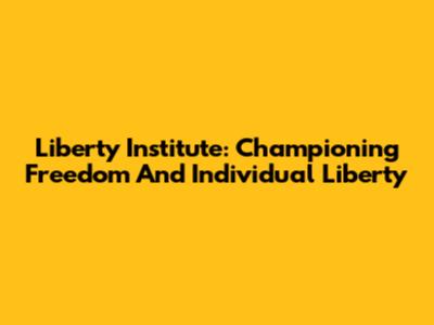 Liberty Institute: Championing Freedom And Individual Liberty