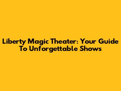 Liberty Magic Theater: Your Guide To Unforgettable Shows