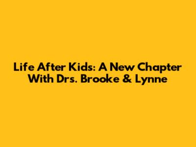 Life After Kids: A New Chapter With Drs. Brooke & Lynne