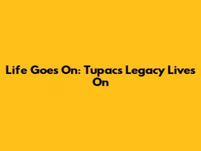 Life Goes On: Tupac's Legacy Lives On