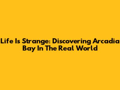Life Is Strange: Discovering Arcadia Bay In The Real World