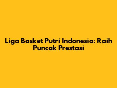 Liga Basket Putri Indonesia: Raih Puncak Prestasi