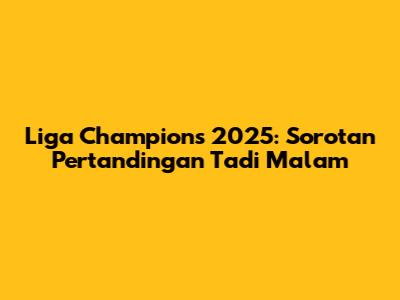 Liga Champions 2025: Sorotan Pertandingan Tadi Malam