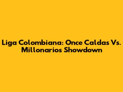 Liga Colombiana: Once Caldas Vs. Millonarios Showdown