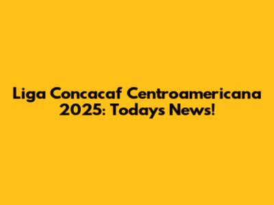 Liga Concacaf Centroamericana 2025: Today's News!