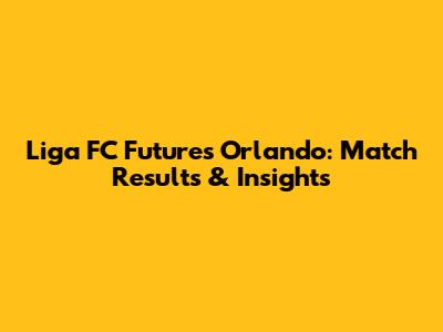 Liga FC Futures Orlando: Match Results & Insights